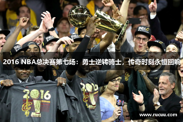 2016 NBA总决赛第七场：勇士逆转骑士，传奇时刻永恒回响