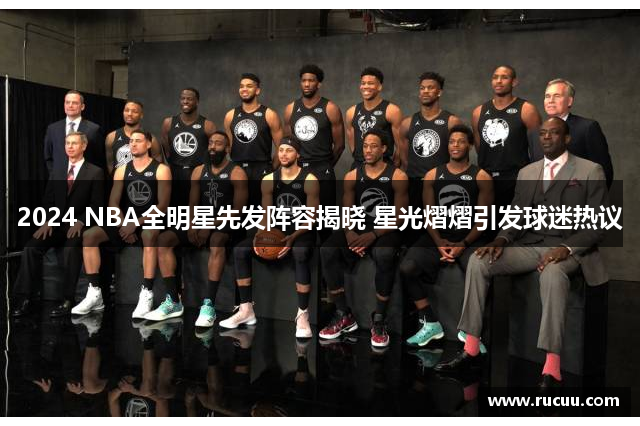 2024 NBA全明星先发阵容揭晓 星光熠熠引发球迷热议