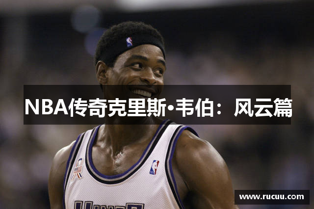 NBA传奇克里斯·韦伯：风云篇