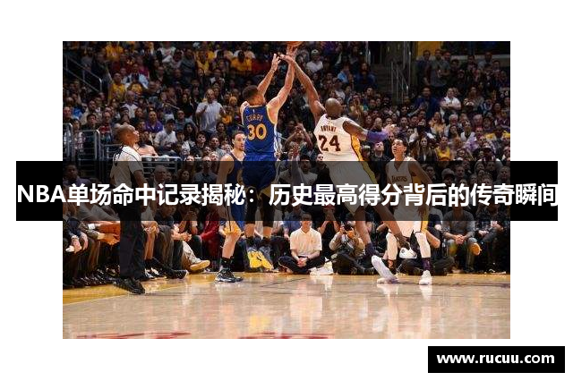 NBA单场命中记录揭秘：历史最高得分背后的传奇瞬间