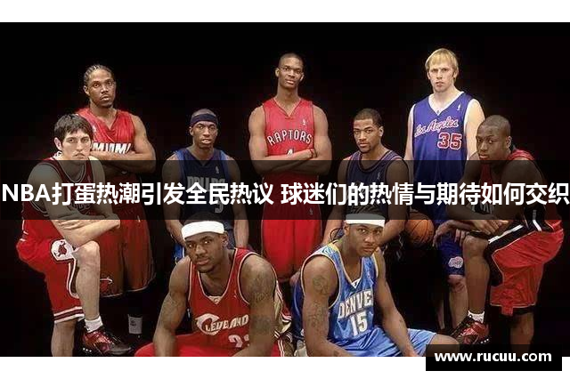 NBA打蛋热潮引发全民热议 球迷们的热情与期待如何交织