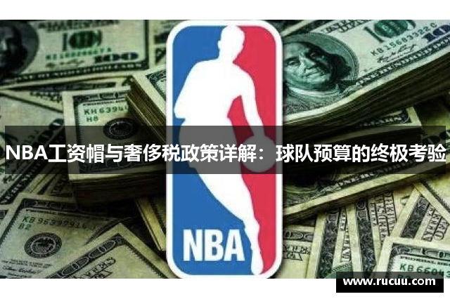 NBA工资帽与奢侈税政策详解：球队预算的终极考验