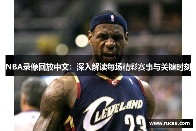 NBA录像回放中文：深入解读每场精彩赛事与关键时刻