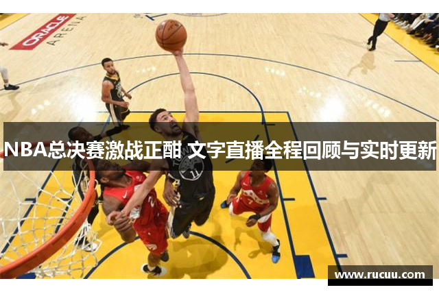 NBA总决赛激战正酣 文字直播全程回顾与实时更新