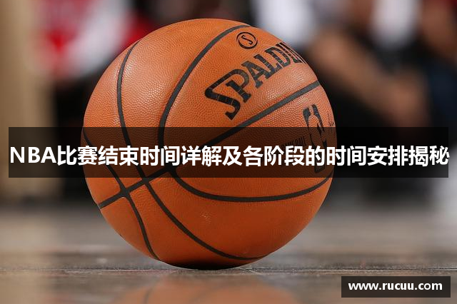 NBA比赛结束时间详解及各阶段的时间安排揭秘