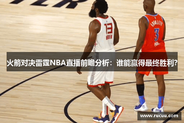 火箭对决雷霆NBA直播前瞻分析：谁能赢得最终胜利？