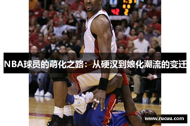 NBA球员的萌化之路：从硬汉到娘化潮流的变迁