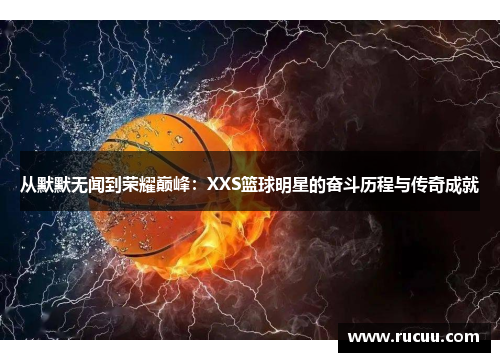 从默默无闻到荣耀巅峰：XXS篮球明星的奋斗历程与传奇成就