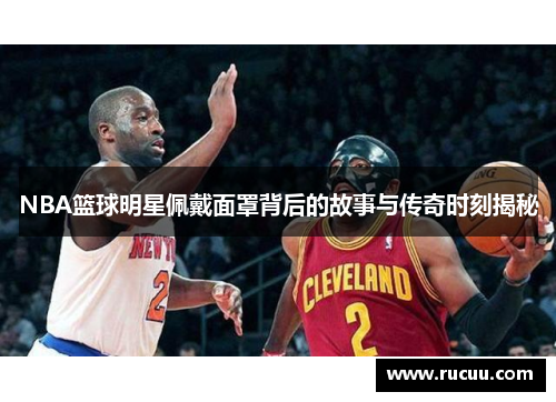 NBA篮球明星佩戴面罩背后的故事与传奇时刻揭秘