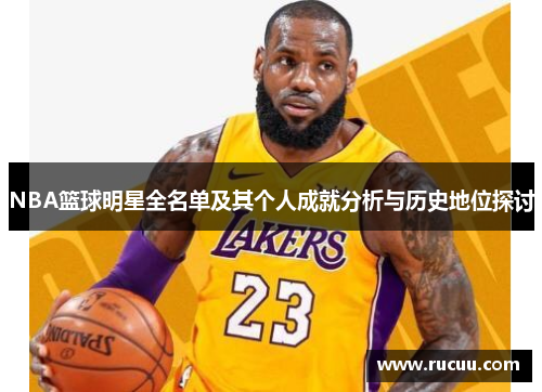 NBA篮球明星全名单及其个人成就分析与历史地位探讨